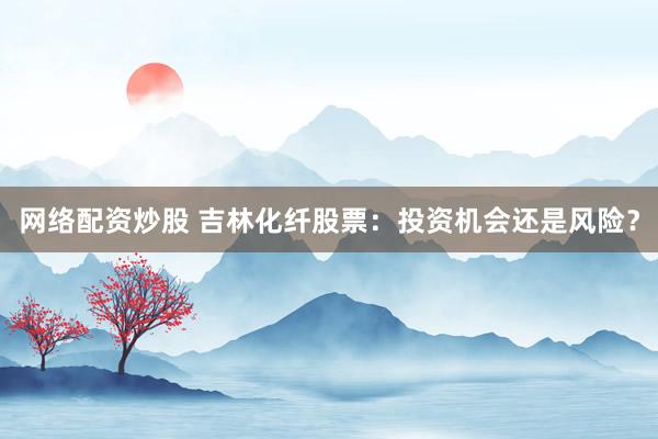 网络配资炒股 吉林化纤股票：投资机会还是风险？