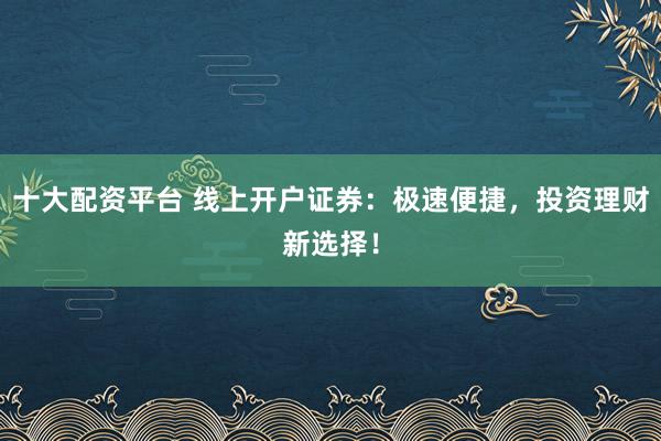 十大配资平台 线上开户证券：极速便捷，投资理财新选择！