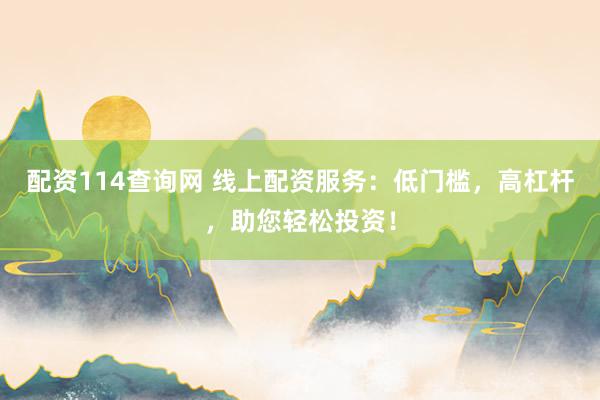配资114查询网 线上配资服务：低门槛，高杠杆，助您轻松投资！
