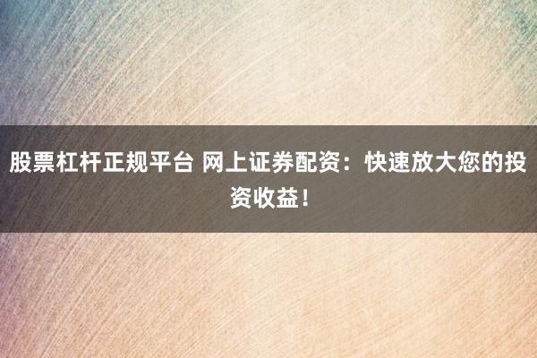 股票杠杆正规平台 网上证券配资：快速放大您的投资收益！