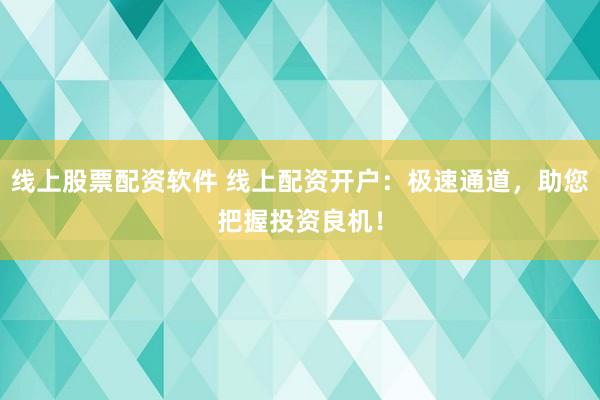 线上股票配资软件 线上配资开户：极速通道，助您把握投资良机！