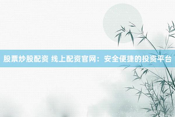 股票炒股配资 线上配资官网：安全便捷的投资平台