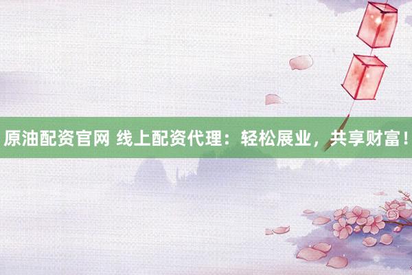 原油配资官网 线上配资代理：轻松展业，共享财富！
