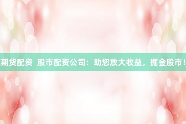 期货配资  股市配资公司：助您放大收益，掘金股市！