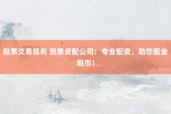 股票交易规则 股票资配公司：专业配资，助您掘金股市！