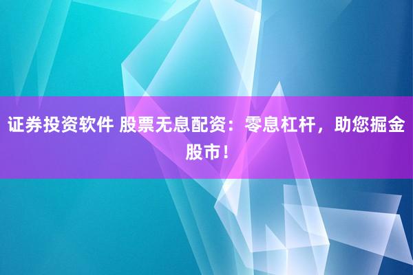 证券投资软件 股票无息配资：零息杠杆，助您掘金股市！