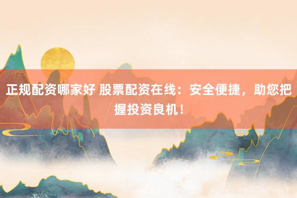 正规配资哪家好 股票配资在线：安全便捷，助您把握投资良机！
