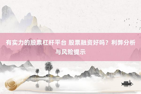 有实力的股票杠杆平台 股票融资好吗？利弊分析与风险提示