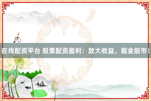 在线配资平台 股票配资盈利：放大收益，掘金股市！