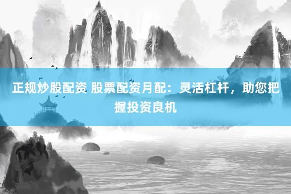 正规炒股配资 股票配资月配：灵活杠杆，助您把握投资良机
