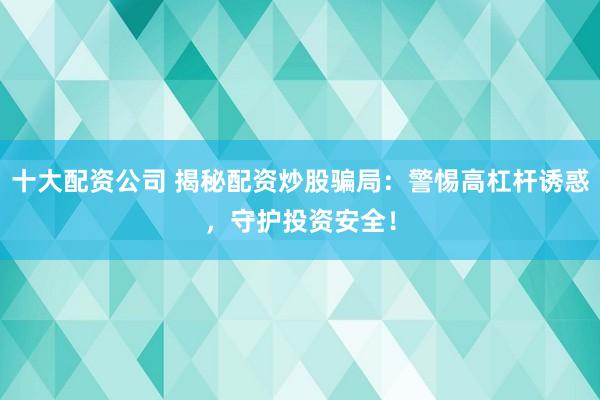 十大配资公司 揭秘配资炒股骗局：警惕高杠杆诱惑，守护投资安全！