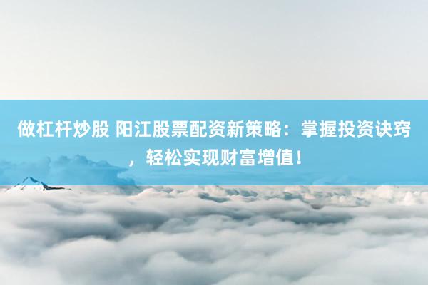 做杠杆炒股 阳江股票配资新策略：掌握投资诀窍，轻松实现财富增值！