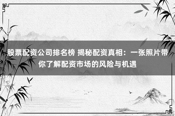 股票配资公司排名榜 揭秘配资真相：一张照片带你了解配资市场的风险与机遇