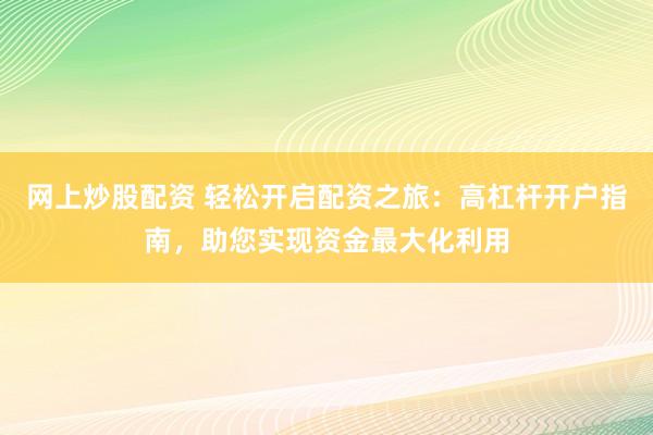 网上炒股配资 轻松开启配资之旅：高杠杆开户指南，助您实现资金最大化利用