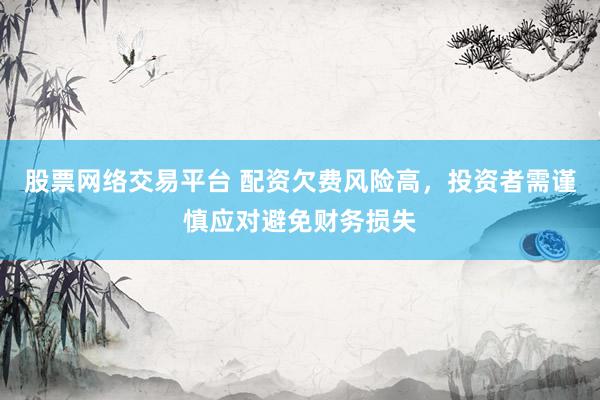 股票网络交易平台 配资欠费风险高，投资者需谨慎应对避免财务损失