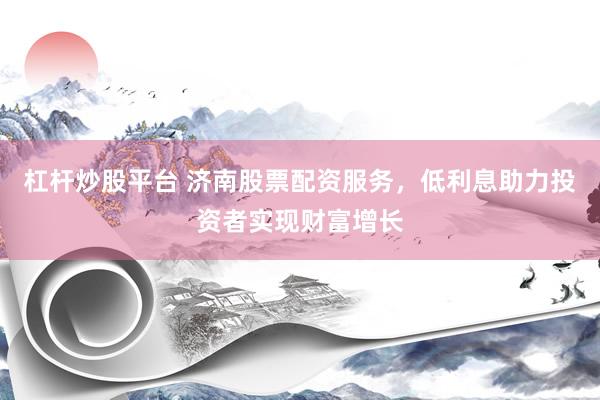 杠杆炒股平台 济南股票配资服务，低利息助力投资者实现财富增长
