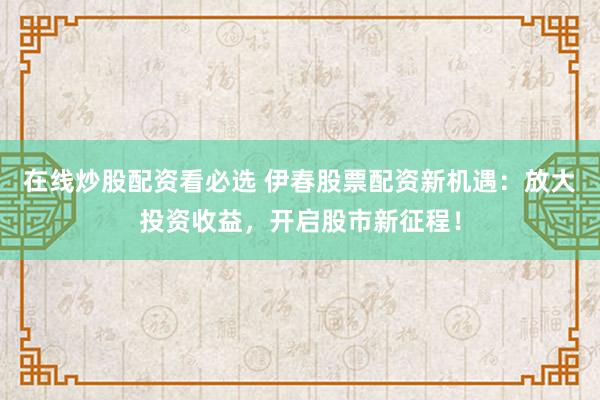 在线炒股配资看必选 伊春股票配资新机遇：放大投资收益，开启股市新征程！