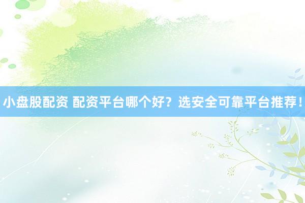 小盘股配资 配资平台哪个好？选安全可靠平台推荐！