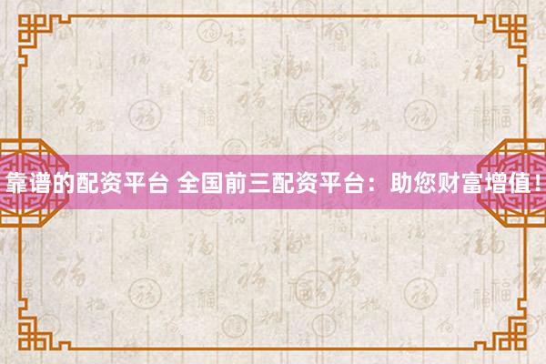 靠谱的配资平台 全国前三配资平台：助您财富增值！