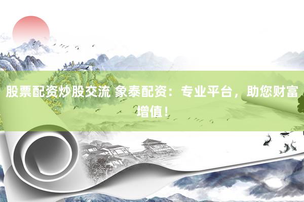 股票配资炒股交流 象泰配资：专业平台，助您财富增值！
