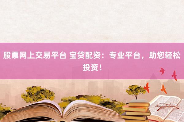 股票网上交易平台 宝贷配资：专业平台，助您轻松投资！
