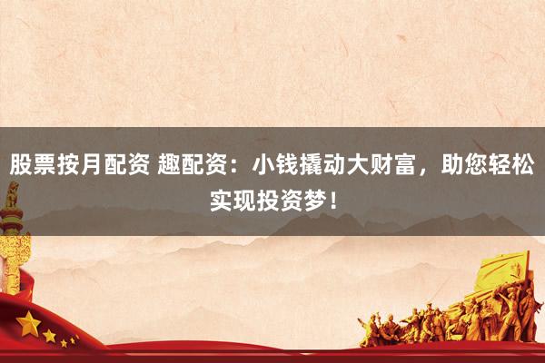 股票按月配资 趣配资：小钱撬动大财富，助您轻松实现投资梦！