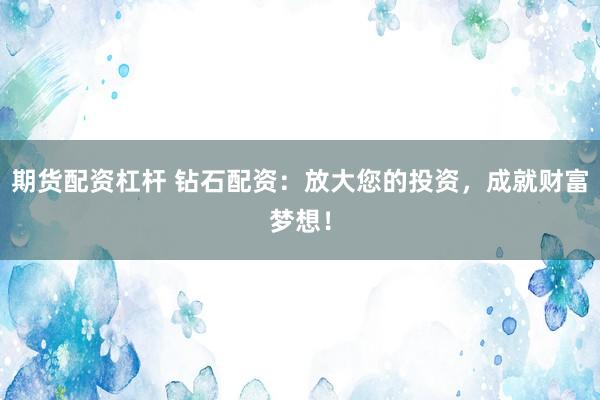 期货配资杠杆 钻石配资：放大您的投资，成就财富梦想！