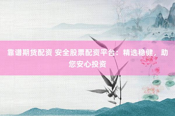 靠谱期货配资 安全股票配资平台：精选稳健，助您安心投资