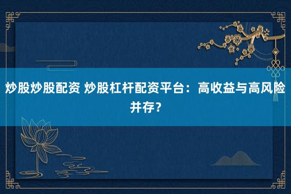 炒股炒股配资 炒股杠杆配资平台：高收益与高风险并存？