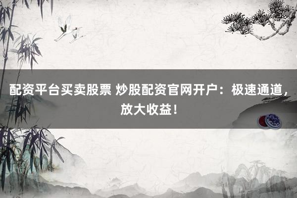 配资平台买卖股票 炒股配资官网开户：极速通道，放大收益！