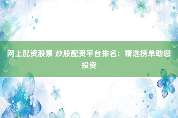 网上配资股票 炒股配资平台排名：精选榜单助您投资