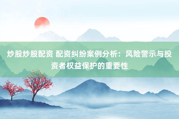 炒股炒股配资 配资纠纷案例分析：风险警示与投资者权益保护的重要性