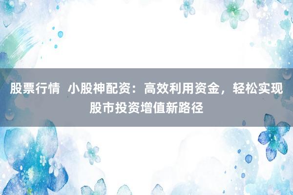 股票行情  小股神配资：高效利用资金，轻松实现股市投资增值新路径
