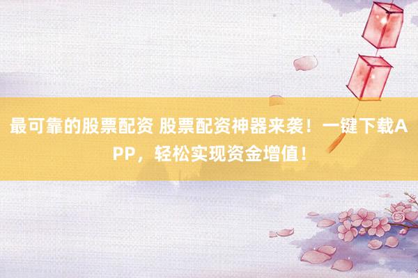 最可靠的股票配资 股票配资神器来袭！一键下载APP，轻松实现资金增值！