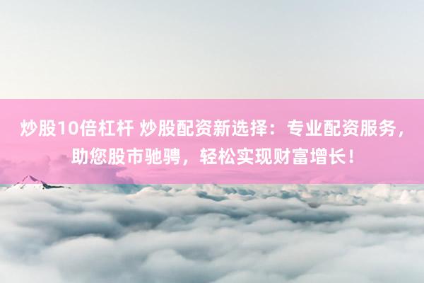 炒股10倍杠杆 炒股配资新选择：专业配资服务，助您股市驰骋，轻松实现财富增长！