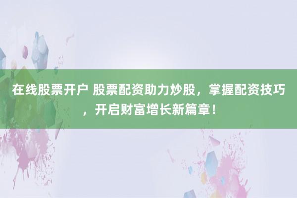 在线股票开户 股票配资助力炒股，掌握配资技巧，开启财富增长新篇章！