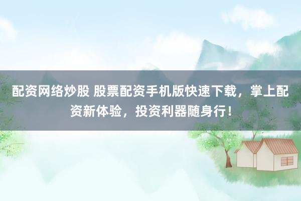 配资网络炒股 股票配资手机版快速下载，掌上配资新体验，投资利器随身行！