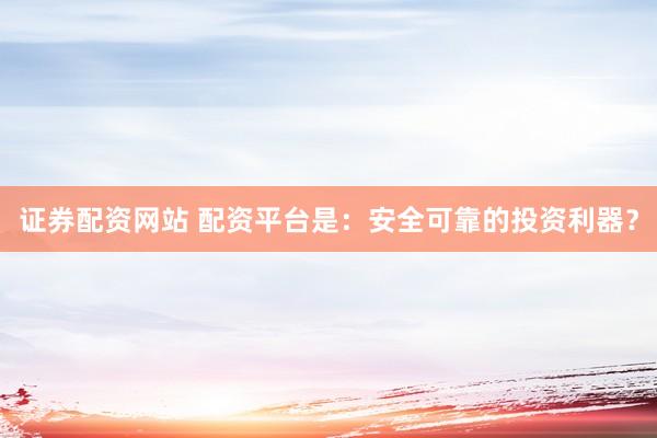 证券配资网站 配资平台是：安全可靠的投资利器？