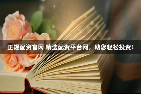 正规配资官网 精选配资平台网，助您轻松投资！