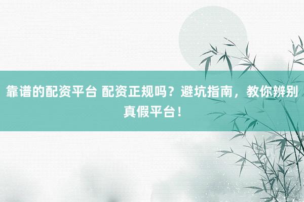 靠谱的配资平台 配资正规吗？避坑指南，教你辨别真假平台！