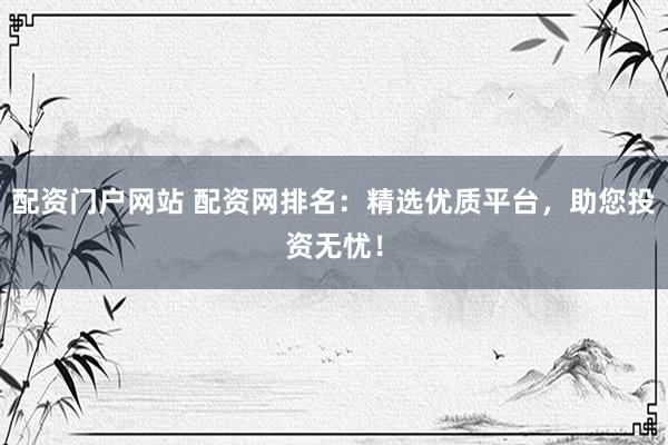 配资门户网站 配资网排名：精选优质平台，助您投资无忧！