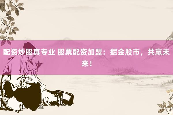 配资炒股真专业 股票配资加盟：掘金股市，共赢未来！