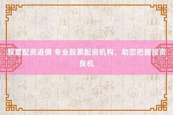 股票配资返佣 专业股票配资机构，助您把握投资良机