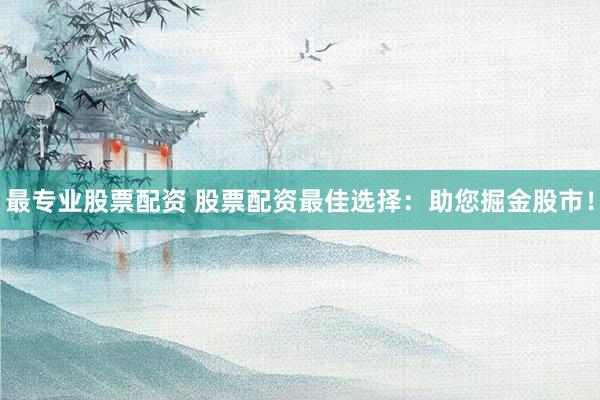 最专业股票配资 股票配资最佳选择：助您掘金股市！