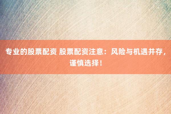 专业的股票配资 股票配资注意：风险与机遇并存，谨慎选择！