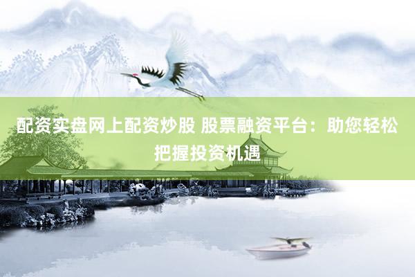 配资实盘网上配资炒股 股票融资平台：助您轻松把握投资机遇