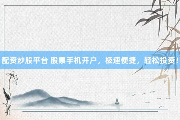 配资炒股平台 股票手机开户，极速便捷，轻松投资！