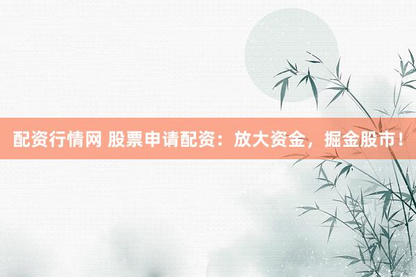 配资行情网 股票申请配资：放大资金，掘金股市！