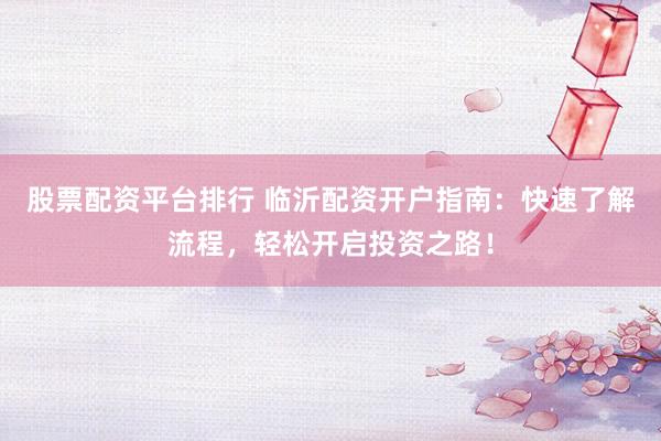 股票配资平台排行 临沂配资开户指南：快速了解流程，轻松开启投资之路！