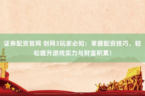 证券配资官网 剑网3玩家必知：掌握配资技巧，轻松提升游戏实力与财富积累！